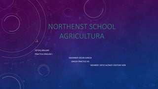 NORTHENST SCHOOL
AGRICULTURA
FIFTEN JANUARY
PRACTICA ENGLISH I
ENGINNER OSCAR GARCIA
GROUP PRACTICE #3
MEMBER: ORTIZ ALONZO CRISTIAN IVÁN
 