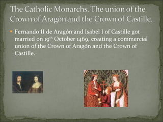 Fernando II de Aragón and Isabel I of Castille got married on 19 th  October 1469, creating a commercial union of the Crown of Aragón and the Crown of Castille. 