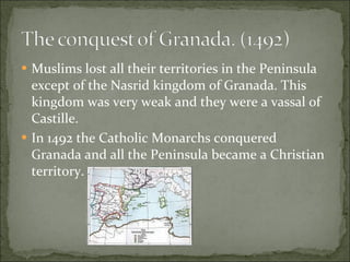 Muslims lost all their territories in the Peninsula except of the Nasrid kingdom of Granada. This kingdom was very weak and they were a vassal of Castille. In 1492 the Catholic Monarchs conquered Granada and all the Peninsula became a Christian territory. 