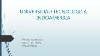 UNIVERSIDAD TECNOLOGICA
INDOAMERICA
NOMBRE: Daniel Burbano
FECHA: 01 DE FEBRERO
TRABAJO: WEB 3.0
 