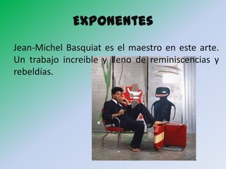 Exponentes
Jean-Michel Basquiat es el maestro en este arte.
Un trabajo increible y lleno de reminiscencias y
rebeldías.
 