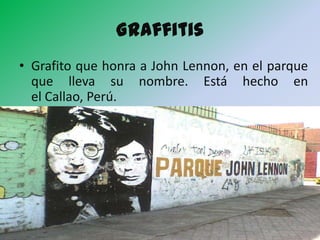 Graffitis
• Grafito que honra a John Lennon, en el parque
  que lleva su nombre. Está hecho en
  el Callao, Perú.
 