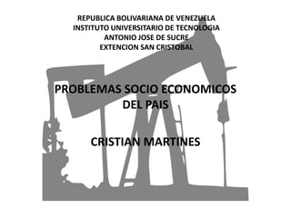 REPUBLICA BOLIVARIANA DE VENEZUELA
INSTITUTO UNIVERSITARIO DE TECNOLOGIA
ANTONIO JOSE DE SUCRE
EXTENCION SAN CRISTOBAL
PROBLEMAS SOCIO ECONOMICOS
DEL PAIS
CRISTIAN MARTINES
 