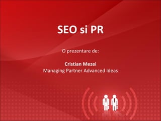 SEO si PR O prezentare de: Cristian Mezei Managing Partner Advanced Ideas 