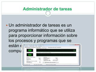 Administrador de tareas
 Un administrador de tareas es un
programa informático que se utiliza
para proporcionar información sobre
los procesos y programas que se
están ejecutando en una
computadora y su situación general.
 