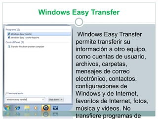 Windows Easy Transfer
Windows Easy Transfer
permite transferir su
información a otro equipo,
como cuentas de usuario,
archivos, carpetas,
mensajes de correo
electrónico, contactos,
configuraciones de
Windows y de Internet,
favoritos de Internet, fotos,
música y videos. No
transfiere programas de
 