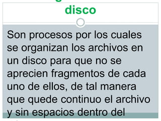 disco
Son procesos por los cuales
se organizan los archivos en
un disco para que no se
aprecien fragmentos de cada
uno de ellos, de tal manera
que quede continuo el archivo
y sin espacios dentro del
 