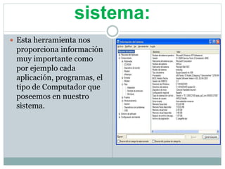 sistema:
 Esta herramienta nos
proporciona información
muy importante como
por ejemplo cada
aplicación, programas, el
tipo de Computador que
poseemos en nuestro
sistema.
 