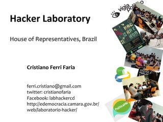 Hacker	
  Laboratory	
  
	
  
House	
  of	
  Representatives,	
  Brazil	
  
	
  
Cristiano	
  Ferri	
  Faria	
  
	
  
ferri.cristiano@gmail.com	
  
twitter:	
  cristianofaria	
  
Facebook:	
  labhackercd	
  
http://edemocracia.camara.gov.br/
web/laboratorio-­‐hacker/	
  
 