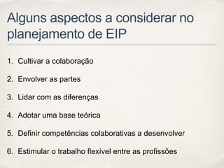 Alguns aspectos a considerar no
planejamento de EIP
1. Cultivar a colaboração
2. Envolver as partes
3. Lidar com as diferenças
4. Adotar uma base teórica
5. Definir competências colaborativas a desenvolver
6. Estimular o trabalho flexível entre as profissões
 