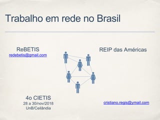 Trabalho em rede no Brasil
ReBETIS
redebetis@gmail.com
REIP das Américas
4o CIETIS
28 a 30/nov/2018
UnB/Ceilândia
cristiano.regis@ymail.com
 