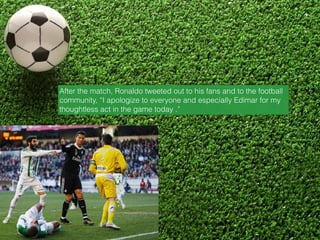 After the match, Ronaldo tweeted out to his fans and to the football
community, “I apologize to everyone and especially Edimar for my
thoughtless act in the game today .”
 
