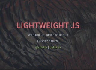 LIGHTWEIGHT JS
with Rollup, Riot and Redux
Cristiano Betta
|@cbetta betta.io
 