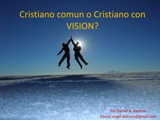 Cristiano comun o Cristiano con
VISION?
Por Daniel A. Alarcon
Daniel.angel.alarcon@gmail.com
 
