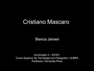 Cristiano Mascaro
Bianca Jansen
Iluminação 4 – 2016/1
Curso Superior de Tecnologia em Fotografia / ULBRA
Professor: Fernando Pires
 