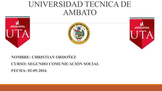 UNIVERSIDAD TECNICA DE
AMBATO
NOMBRE: CHRISTIAN ORDOÑEZ
CURSO: SEGUNDO COMUNICACIÓN SOCIAL
FECHA: 02-05-2016
 