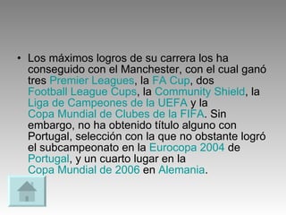 Los máximos logros de su carrera los ha conseguido con el Manchester, con el cual ganó tres  Premier Leagues , la  FA Cup , dos  Football League Cups , la  Community Shield , la  Liga de Campeones de la UEFA  y la  Copa Mundial de Clubes de la FIFA . Sin embargo, no ha obtenido título alguno con Portugal, selección con la que no obstante logró el subcampeonato en la  Eurocopa 2004  de  Portugal , y un cuarto lugar en la  Copa Mundial de 2006  en  Alemania . 