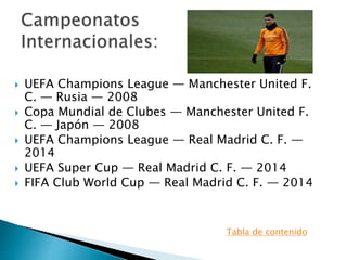  UEFA Champions League — Manchester United F.
C. — Rusia — 2008
 Copa Mundial de Clubes — Manchester United F.
C. — Japón — 2008
 UEFA Champions League — Real Madrid C. F. —
2014
 UEFA Super Cup — Real Madrid C. F. — 2014
 FIFA Club World Cup — Real Madrid C. F. — 2014
Tabla de contenido
 