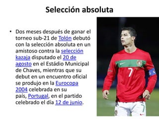 Selección absoluta
• Dos meses después de ganar el
torneo sub-21 de Tolón debutó
con la selección absoluta en un
amistoso contra la selección
kazaja disputado el 20 de
agosto en el Estádio Municipal
de Chaves, mientras que su
debut en un encuentro oficial
se produjo en la Eurocopa
2004 celebrada en su
país, Portugal, en el partido
celebrado el día 12 de junio.
 