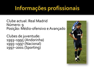 Informações profissionaisClube actual: Real Madrid Número: 9 Posição: Médio-ofensivo e AvançadoClubes de juventude:1993–1995 (Andorinha)1995–1997 (Nacional)1997–2001 (Sporting)