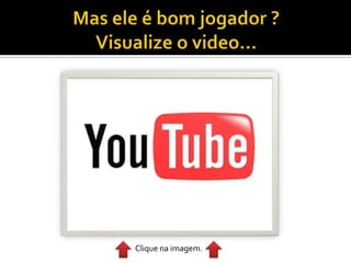 Mas ele é bom jogador ? Visualize o video…Clique na imagem.