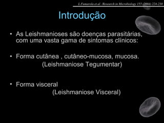 Introdução As Leishmanioses são doenças parasitárias, com uma vasta gama de sintomas clínicos: Forma cutânea , cutâneo-mucosa, mucosa. (Leishmaniose Tegumentar) Forma visceral (Leishmaniose Visceral) L.Fumarola et al. /Research in Microbiology 155 (2004) 224-230 