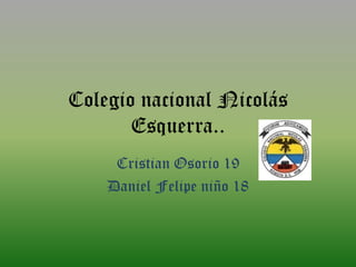 Colegio nacional Nicolás
       Esquerra..
     Cristian Osorio 19
    Daniel Felipe niño 18
 