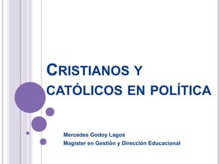 CRISTIANOS Y
CATÓLICOS EN POLÍTICA
Mercedes Godoy Lagos
Magister en Gestión y Dirección Educacional
 