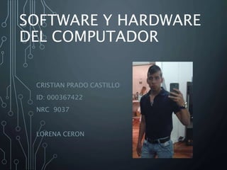 SOFTWARE Y HARDWARE
DEL COMPUTADOR
CRISTIAN PRADO CASTILLO
ID: 000367422
NRC 9037
LORENA CERON
 