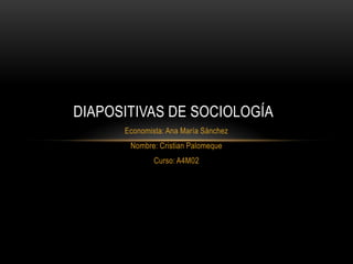 DIAPOSITIVAS DE SOCIOLOGÍA
Economista: Ana María Sánchez
Nombre: Cristian Palomeque
Curso: A4M02

 
