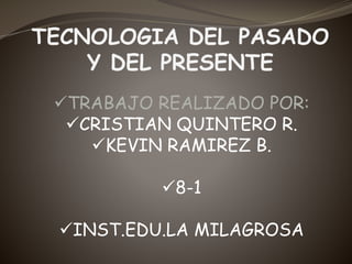 TECNOLOGIA DEL PASADO 
Y DEL PRESENTE 
TRABAJO REALIZADO POR: 
CRISTIAN QUINTERO R. 
KEVIN RAMIREZ B. 
8-1 
INST.EDU.LA MILAGROSA 
 