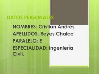 DATOS PERSONALES
 NOMBRES: Cristian Andrés
 APELLIDOS: Reyes Chalco
 PARALELO: E
 ESPECIALIDAD: Ingeniería
 Civil.
 