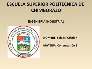 ESCUELA SUPERIOR POLITECNICA DE
          CHIMBORAZO

        INGENIERÍA INDUSTRIAL



                NOMBRE: Salazar Cristian

                MATERIA: Computación 1
 