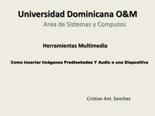 Universidad Dominicana O&M
              Area de Sistemas y Computos


              Herramientas Multimedia

Como insertar Imágenes Prediseñadas Y Audio a una Diapositiva




                                 Cristian Ant. Sanchez
 