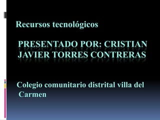 Recursos tecnológicos

PRESENTADO POR: CRISTIAN
JAVIER TORRES CONTRERAS


Colegio comunitario distrital villa del
Carmen
 