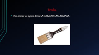 Brocha
• Para limpiar los lugares donde LA SOPLADORANO ALCANZA.
 