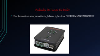 Probador De Fuente De Poder
• Esta herramienta sirve para detectar fallas en la fuente de PODER EN UN COMPUADOR
 
