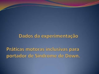           Dados da experimentaçãoPráticas motoras inclusivas para portador de Síndrome de Down. 
