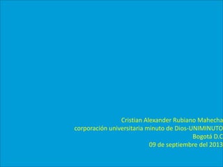 Cristian Alexander Rubiano Mahecha
corporación universitaria minuto de Dios-UNIMINUTO
Bogotá D.C
09 de septiembre del 2013
 