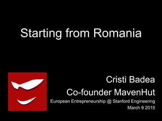 Starting from Romania
Cristi Badea
Co-founder MavenHut
European Entrepreneurship @ Stanford Engineering
March 9 2015
 