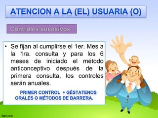 • Se fijan al cumplirse el 1er. Mes a 
la 1ra. consulta y para los 6 
meses de iniciado el método 
anticonceptivo después de la 
primera consulta, los controles 
serán anuales. 
 