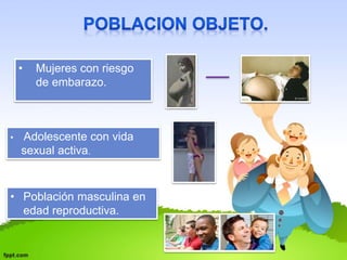 • Mujeres con riesgo 
de embarazo. 
• Adolescente con vida 
sexual activa. 
• Población masculina en 
edad reproductiva. 
 