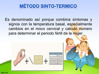 Es denominado así porque combina síntomas y 
signos con la temperatura basal, especialmente 
cambios en el moco cervical y calculo numero 
para determinar el periodo fértil de la mujer 
 
