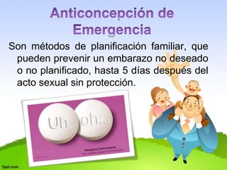 Son métodos de planificación familiar, que 
pueden prevenir un embarazo no deseado 
o no planificado, hasta 5 días después del 
acto sexual sin protección. 
 
