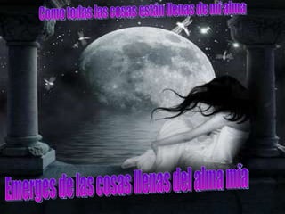 Como todas las cosas están llenas de mi alma Emerges de las cosas llenas del alma mía