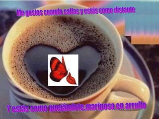 Me gustas cuando callas y estás como distante Y estás como quejándote,mariposa en arrullo