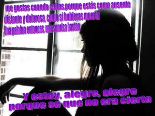me gustas cuando callas,porque estás como ausente distante y dolorosa, como si hubieras muerto Una palabra entonces, una sonrisa bastan Y estoy, alegre, alegre porque se que no era cierto