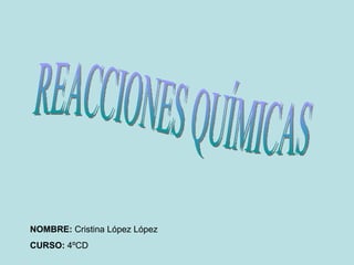 REACCIONES QUÍMICAS NOMBRE:  Cristina López López CURSO:  4ºCD   