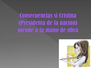 Consecuencias si Cristina (Presidenta de la nación) ofende a la mano de obra 
