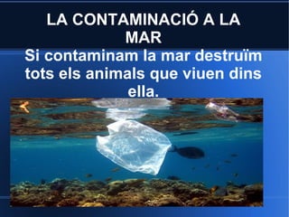 LA CONTAMINACIÓ A LA
             MAR
Si contaminam la mar destruïm
tots els animals que viuen dins
              ella.
 